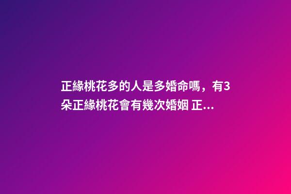 正緣桃花多的人是多婚命嗎，有3朵正緣桃花會有幾次婚姻 正緣桃花多說明什么，八字里正緣桃花有兩多是什么意思-第1張-觀點-玄機派